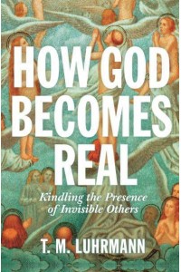 How God Becomes Real Kindling the Presence of Invisible Others