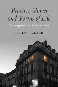 Practice, Power, and Forms of Life Sartre's Appropriation of Hegel and Marx