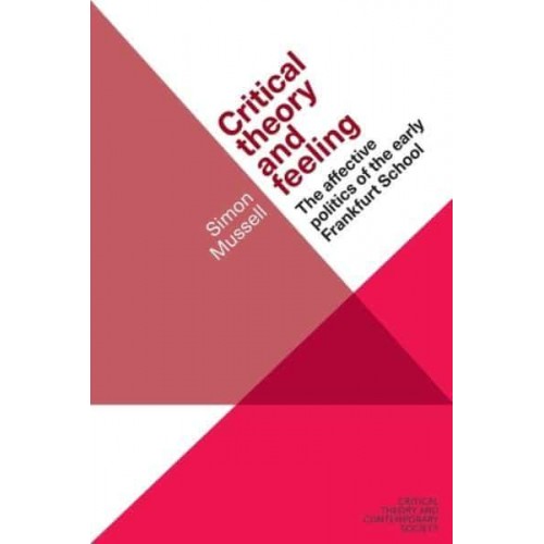 Critical Theory and Feeling The Affective Politics of the Early Frankfurt School - Critical Theory and Contemporary Society
