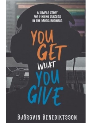 You Get What You Give A Simple Story for Finding Success in the Music Business