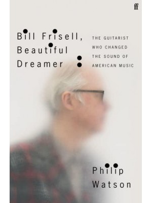 Bill Frisell, Beautiful Dreamer The Guitarist Who Changed the Sound of American Music