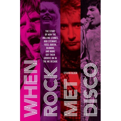 When Rock Met Disco The Story of How The Rolling Stones, Rod Stewart, KISS, Queen, Blondie and More Got Their Groove On in the Me Decade