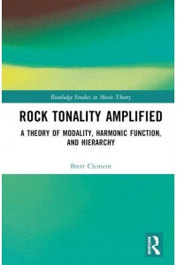 Rock Tonality Amplified A Theory of Modality, Harmonic Function, and Hierarchy - Routledge Studies in Music Theory