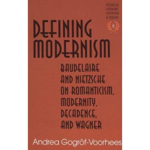 Defining Modernism Baudelaire and Nietzsche on Romanticism, Modernity, Decadence, and Wagner - Studies in Literary Criticism and Theory