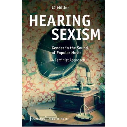 Hearing Sexism Gender in the Sound of Popular Music - A Feminist Approach