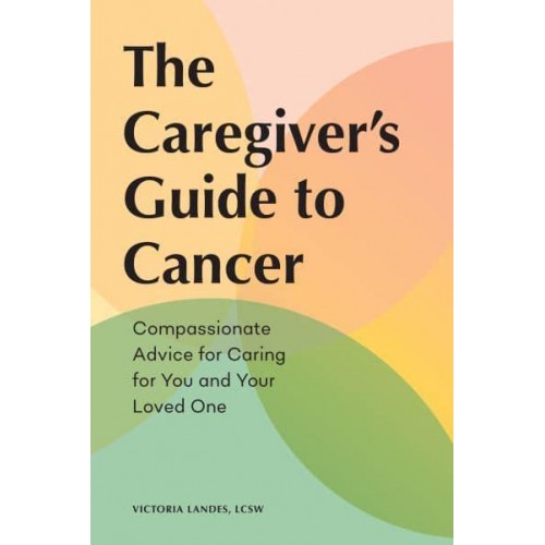 The Caregiver's Guide to Cancer Compassionate Advice for Caring for You and Your Loved One - Caregiver's Guides