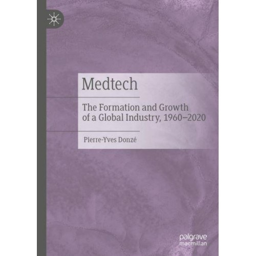 Medtech : The Formation and Growth of a Global Industry, 1960-2020