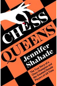 Chess Queens The True Story of a Chess Champion and the Greatest Female Players of All Time