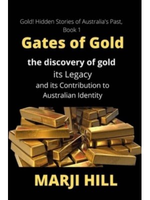 Gates of Gold: The Discovery of Gold, its Legacy and its Contribution to Australian Identity - Gold! Hidden Stories of Australia's Past