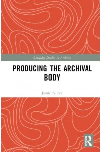 Producing the Archival Body - Routledge Studies in Archives