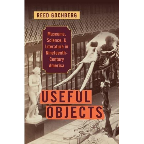 Useful Objects Museums, Science, and Literature in Nineteenth-Century America