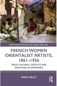 French Women Orientalist Artists, 1861-1956 Cross-Cultural Contacts and Depictions of Difference - Routledge Research in Gender and Art