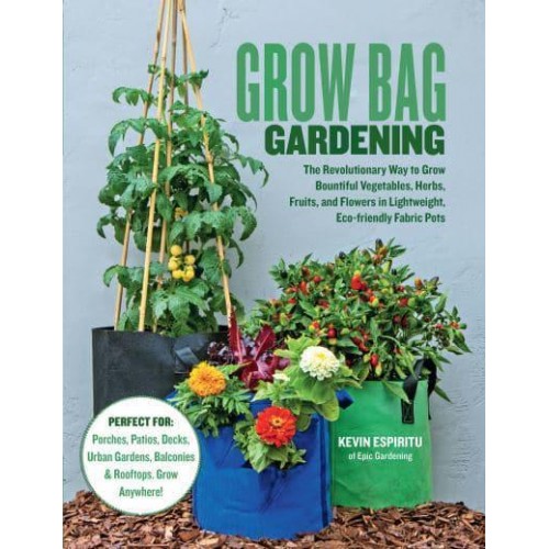 Grow Bag Gardening The Revolutionary Way to Grow Bountiful Vegetables, Herbs, Fruits, and Flowers in Lightweight, Eco-Friendly Fabric Pots