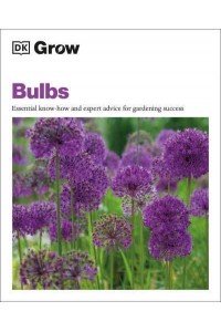 Grow Bulbs Essential Know-How And Expert Advice For Gardening Success - DK Grow