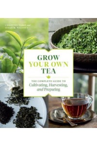 Grow Your Own Tea The Complete Guide to Cultivating, Harvesting, and Preparing