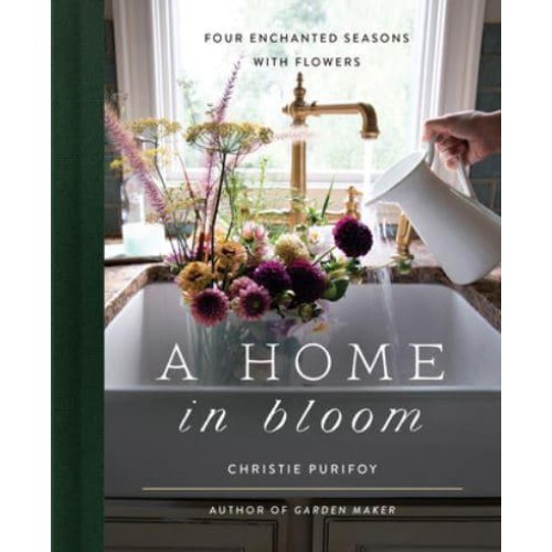 A Home in Bloom Four Enchanted Seasons With Flowers