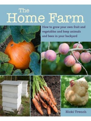 The Home Farm How to Grow Your Own Fruit and Vegetables and Keep Animals and Bees in Your Backyard