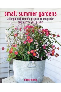 Small Summer Gardens 35 Bright and Beautiful Projects to Bring Color and Scent to Your Garden