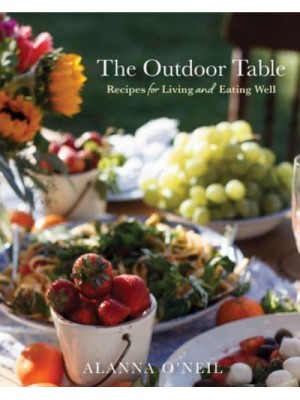 The Outdoor Table Recipes for Living and Eating Well : The Basics of Entertaining Outdoors from Cooking Food to Tablesetting