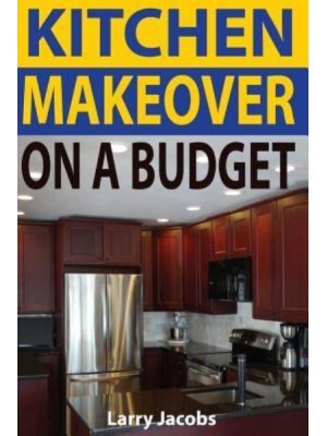 Kitchen Makeover On a Budget A Step-by-Step Guide to Getting a Whole New Kitchen for Less