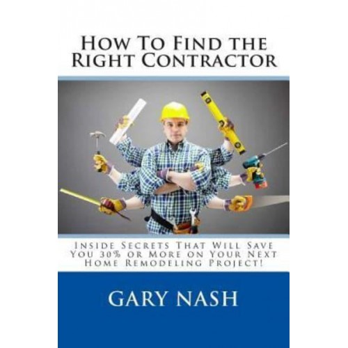 How to Find the Right Contractor for Your Project Inside Secrets That Will Save You 40% or More on Your Next Home Remodeling Project!