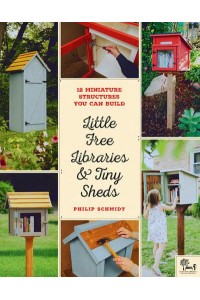 Little Free Libraries & Tiny Sheds 12 Miniature Structures You Can Build to Enhance Your Yard or Neighborhood