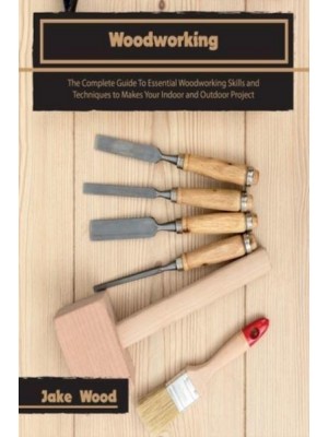 Woodworking: The Complete Guide To Essential Woodworking Skills and Techniques to Makes Your Indoor and Outdoor Project