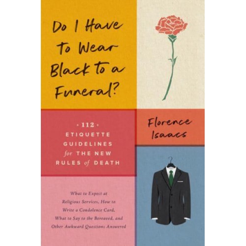 Do I Have to Wear Black to a Funeral? 112 Etiquette Guidelines for the New Rules of Death