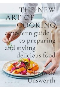 The New Art of Cooking A Modern Guide to Preparing and Styling Delicious Food