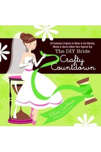 The DIY Bride Crafty Countdown 40 Fabulous Projects to Make in the Months, Weeks & Hours Before Your Special Day