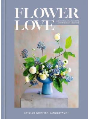 Flower Love Lush Floral Arrangements for the Heart and Home