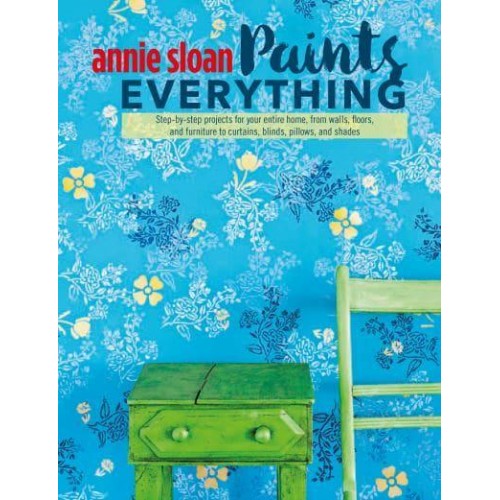 Annie Sloan Paints Everything Step-by-Step Projects for Your Entire Home, from Walls, Floors, and Furniture, to Curtains, Blinds, Pillows, and Shades