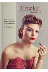 Timeless A Century of Iconic Looks : Recreate the Classic Make-Up and Hair Styles from 100 Years of Beauty