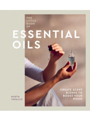 The Little Book of Essential Oils Create Scent Blends to Boost Your Mood
