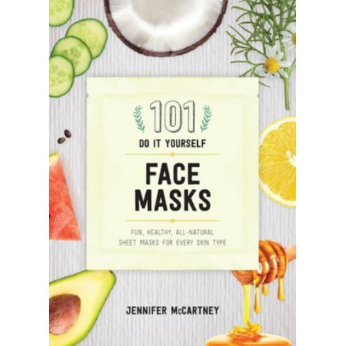 101 Do-It-Yourself Face Masks Fun, Healthy, All-Natural Sheet Masks for Every Skin Type