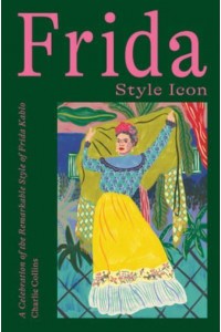 Frida, Style Icon A Celebration of the Remarkable Style of Frida Kahlo