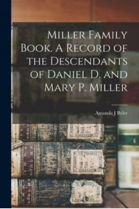Miller Family Book. A Record of the Descendants of Daniel D. And Mary P. Miller