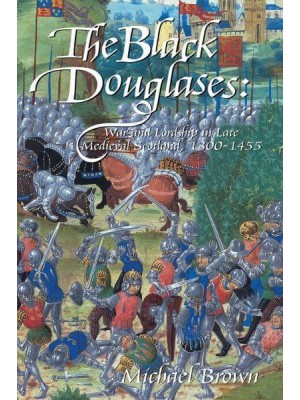 The Black Douglases War and Lordship in Late Medieval Scotland, 1300-1455
