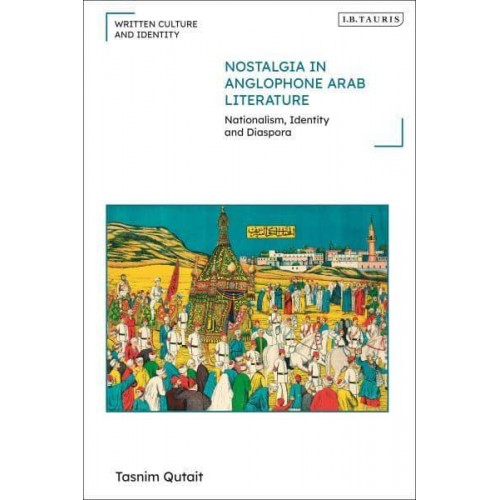 Nostalgia in Anglophone Arab Literature Nationalism, Identity and Diaspora - Written Culture and Identity