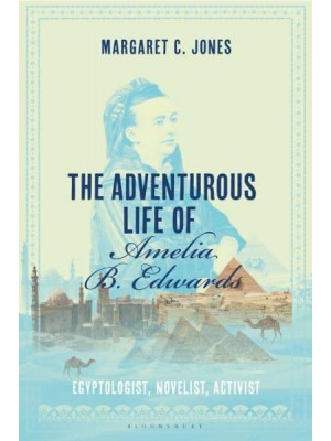 The Adventurous Life of Amelia B. Edwards Egyptologist, Novelist, Activist