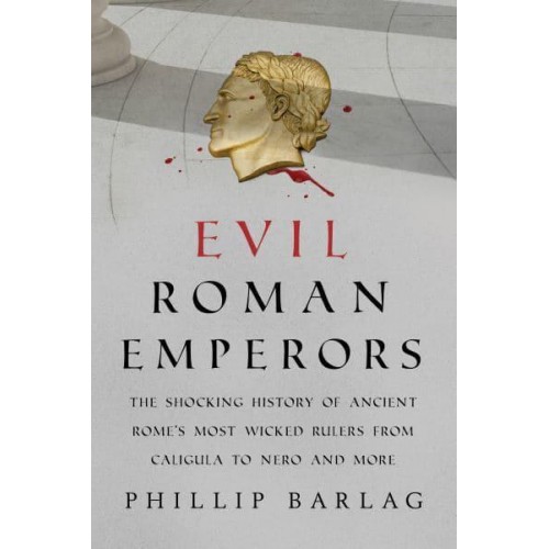 Evil Roman Emperors The Shocking History of Ancient Rome's Most Wicked Rulers from Caligula to Nero and More