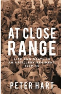 At Close Range Life and Death in an Artillery Regiment, 1939-45