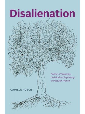 Disalienation Politics, Philosophy, and Radical Psychiatry in Postwar France - Chicago Studies in Practices of Meaning