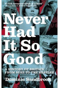 Never Had It So Good A History of Britain from Suez to the Beatles