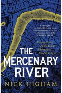 The Mercenary River Private Greed, Public Good : A History of London's Water