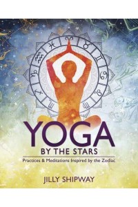 Yoga by the Stars Practices and Meditations Inspired by the Zodiac