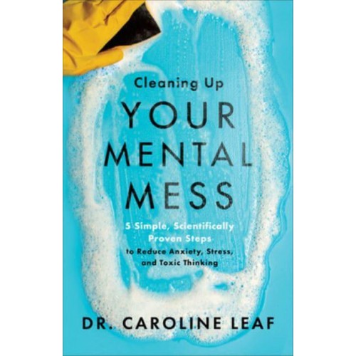 Cleaning Up Your Mental Mess 5 Simple, Scientifically Proven Steps to Reduce Anxiety, Stress, and Toxic Thinking