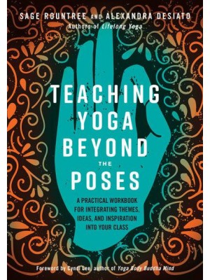 Teaching Yoga Beyond the Poses A Practical Workbook for Integrating Themes, Ideas, and Inspiration Into Your Class