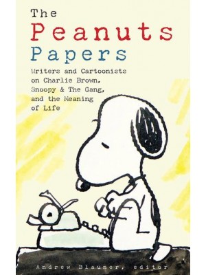 The Peanuts Papers Writers and Cartoonists on Charlie Brown, Snoopy & The Gang, and the Meaning of Life