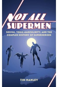 Not All Supermen Sexism, Toxic Masculinity, and the Complex History of Superheroes